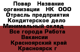 Повар › Название организации ­ НК, ООО › Отрасль предприятия ­ Кондитерское дело › Минимальный оклад ­ 1 - Все города Работа » Вакансии   . Красноярский край,Красноярск г.